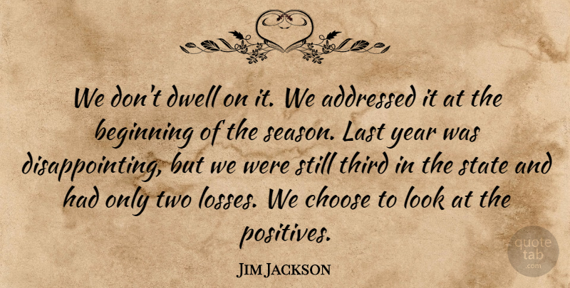 Jim Jackson Quote About Beginning, Choose, Dwell, Last, State: We Dont Dwell On It...