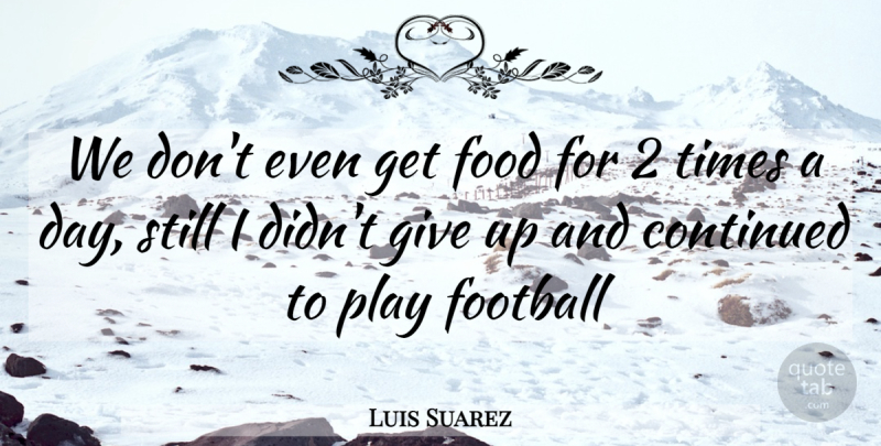 Luis Suarez Quote About Football, Giving Up, Play: We Dont Even Get Food...