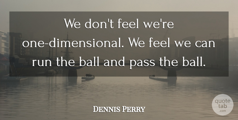 Dennis Perry Quote About Ball, Pass, Run: We Dont Feel Were One...
