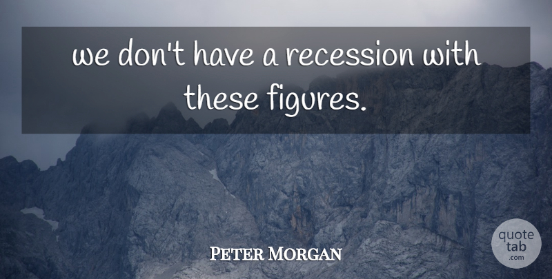 Peter Morgan Quote About Recession: We Dont Have A Recession...