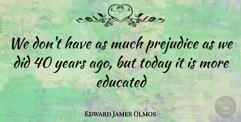 Edward James Olmos Quote About Years, Today, Prejudice: We Dont Have As Much...