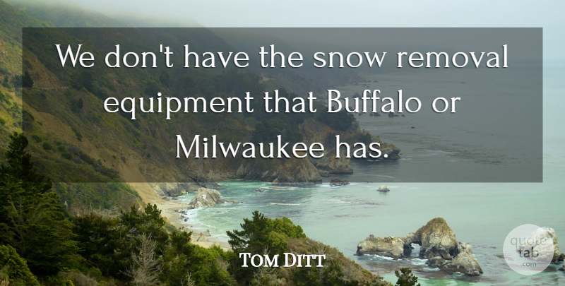 Tom Ditt Quote About Buffalo, Equipment, Milwaukee, Removal, Snow: We Dont Have The Snow...