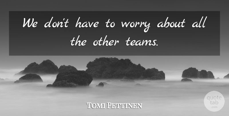 Tomi Pettinen Quote About Worry: We Dont Have To Worry...