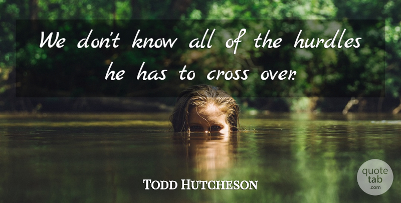 Todd Hutcheson Quote About Cross, Hurdles: We Dont Know All Of...