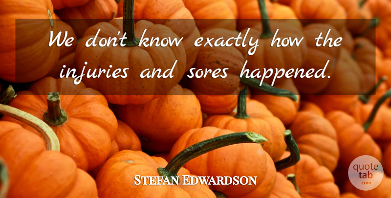 Stefan Edwardson Quote About Exactly, Injuries: We Dont Know Exactly How...