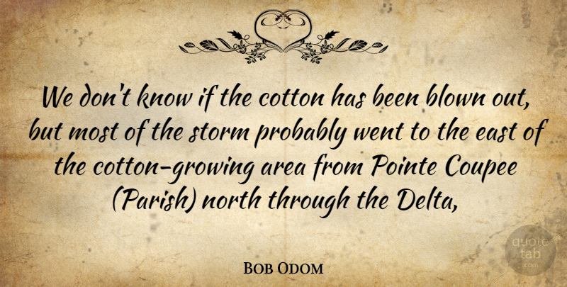Bob Odom Quote About Area, Blown, Cotton, East, North: We Dont Know If The...