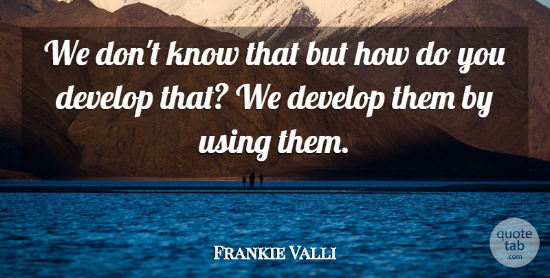 Frankie Valli Quote About Develop, Using: We Dont Know That But...