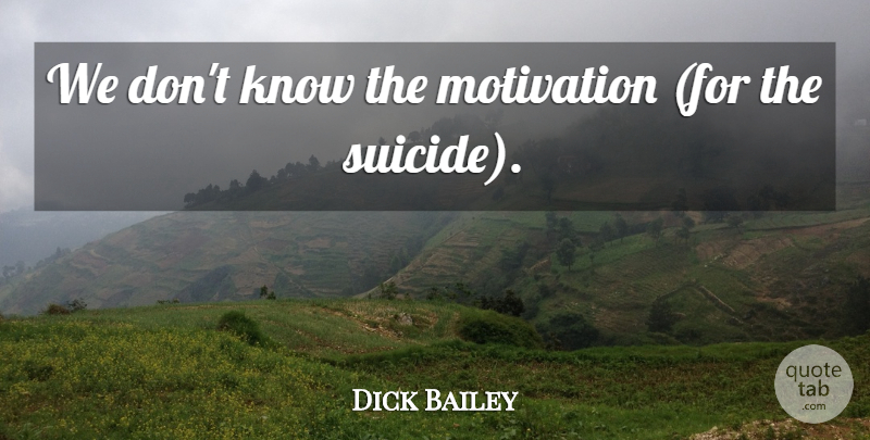 Dick Bailey Quote About Motivation: We Dont Know The Motivation...