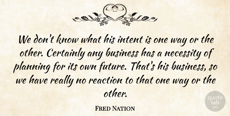 Fred Nation Quote About Business, Certainly, Intent, Necessity, Planning: We Dont Know What His...