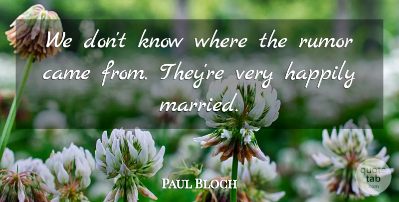 Paul Bloch Quote About Came, Happily, Rumor: We Dont Know Where The...