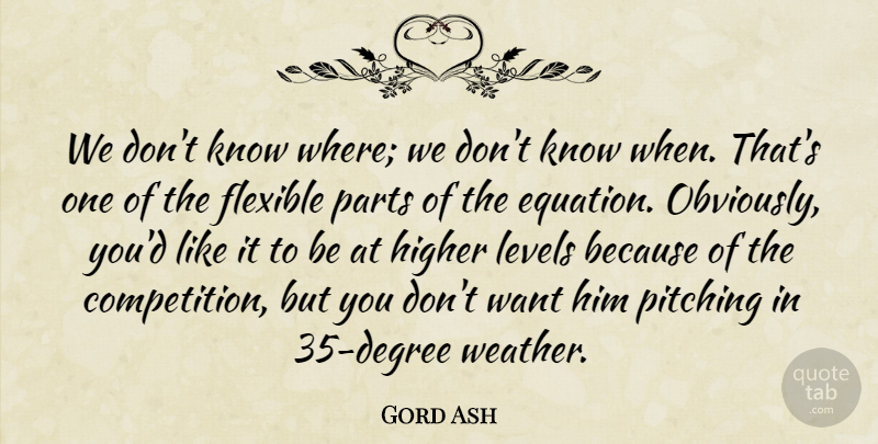 Gord Ash Quote About Flexible, Higher, Levels, Parts, Pitching: We Dont Know Where We...