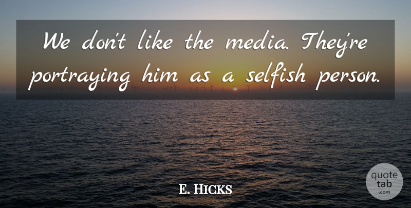 E. Hicks Quote About Portraying, Selfish: We Dont Like The Media...