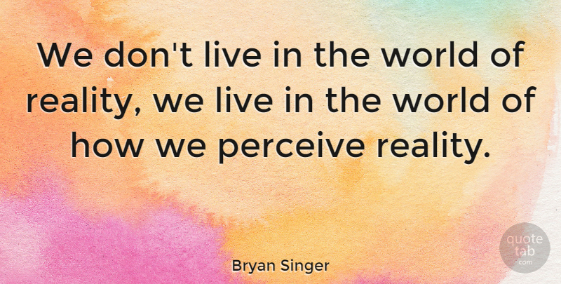 Bryan Singer Quote About Reality, World, Perceive: We Dont Live In The...