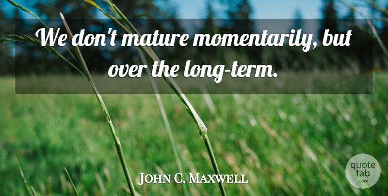 John C. Maxwell Quote About Long, Mature, Term: We Dont Mature Momentarily But...
