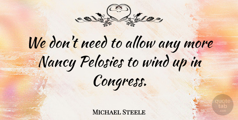 Michael Steele Quote About Wind, Needs, Nancy: We Dont Need To Allow...