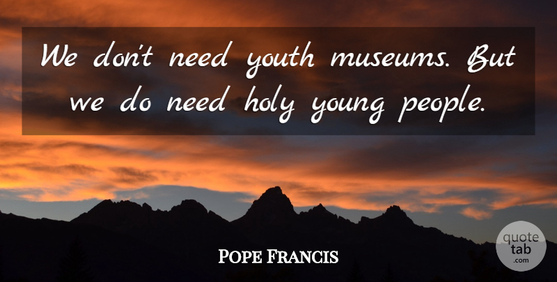 Pope Francis Quote About Museums, People, Needs: We Dont Need Youth Museums...