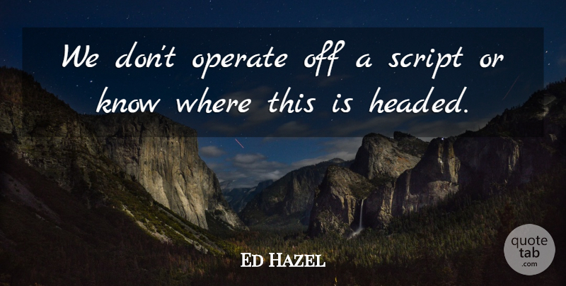 Ed Hazel Quote About Operate, Script: We Dont Operate Off A...