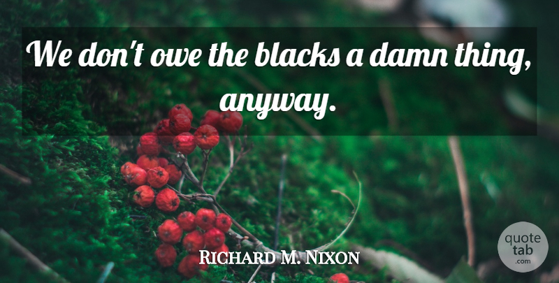 Richard M. Nixon Quote About Damn, Damn Things: We Dont Owe The Blacks...