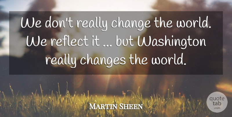 Martin Sheen Quote About Change, Changes, Reflect, Washington: We Dont Really Change The...