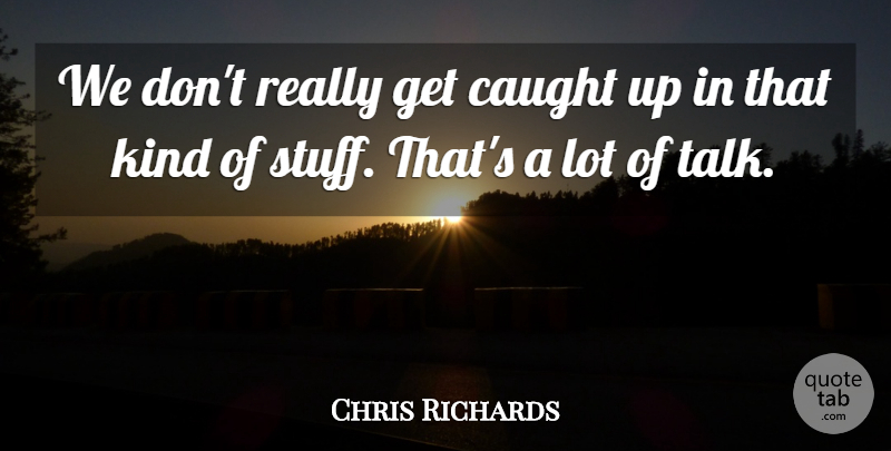 Chris Richards Quote About Caught: We Dont Really Get Caught...