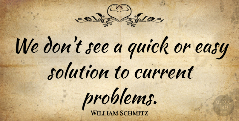 William Schmitz Quote About Current, Easy, Quick, Solution: We Dont See A Quick...