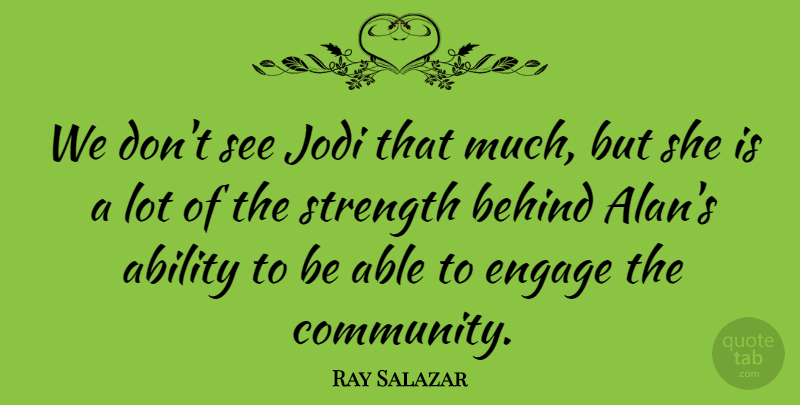 Ray Salazar Quote About Ability, Behind, Engage, Strength: We Dont See Jodi That...