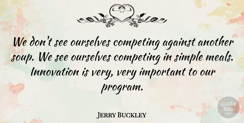 Jerry Buckley Quote About Against, Competing, Innovation, Ourselves, Simple: We Dont See Ourselves Competing...