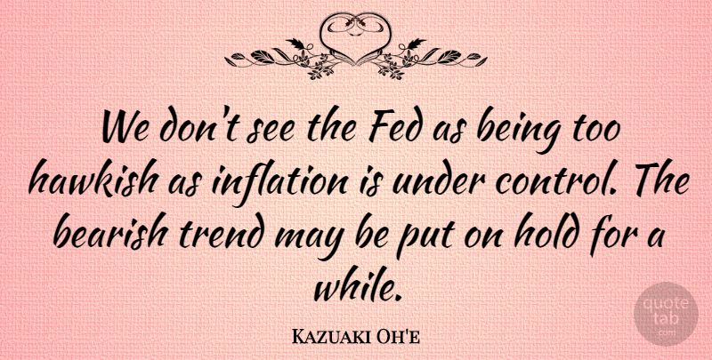 Kazuaki Oh'e Quote About Control, Fed, Hold, Inflation, Trend: We Dont See The Fed...