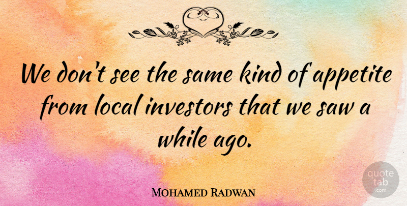 Mohamed Radwan Quote About Appetite, Investors, Local, Saw: We Dont See The Same...