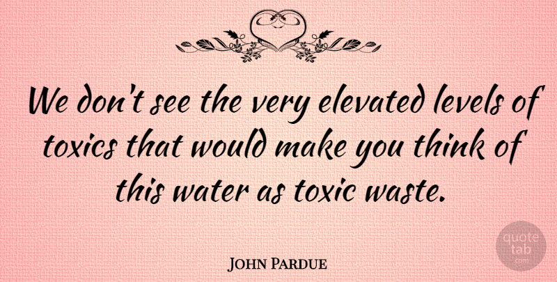 John Pardue Quote About Elevated, Levels, Toxic, Water: We Dont See The Very...
