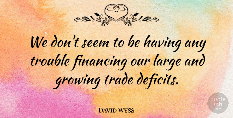 David Wyss Quote About Financing, Growing, Large, Seem, Trade: We Dont Seem To Be...