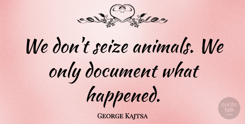 George Kajtsa Quote About Animals, Document, Seize: We Dont Seize Animals We...