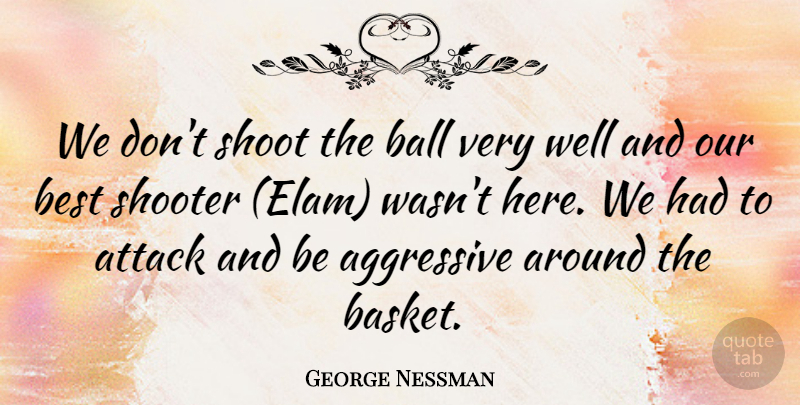 George Nessman Quote About Aggressive, Attack, Ball, Best, Shoot: We Dont Shoot The Ball...