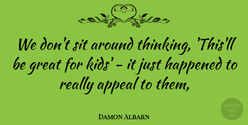 Damon Albarn Quote About Appeal, Great, Happened, Kids, Sit: We Dont Sit Around Thinking...