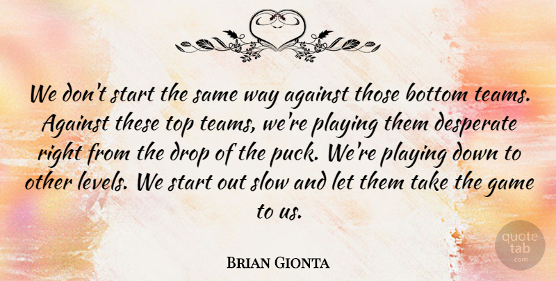 Brian Gionta Quote About Against, Bottom, Desperate, Drop, Game: We Dont Start The Same...