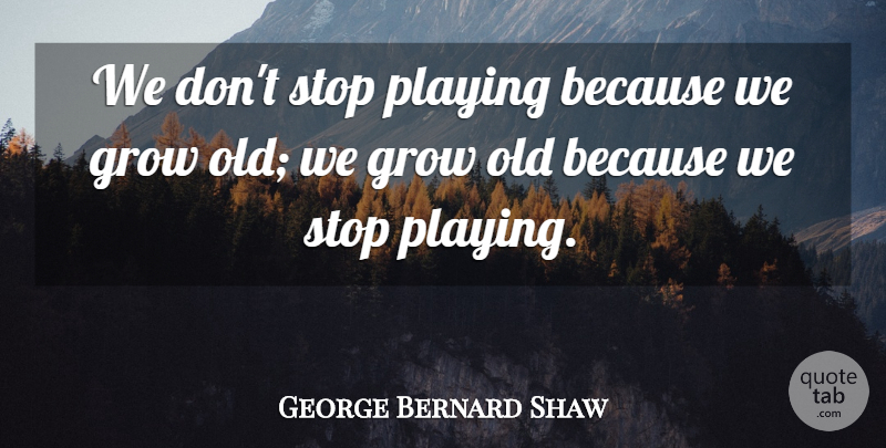 George Bernard Shaw Quote About Life, Motivational, Positive: We Dont Stop Playing Because...