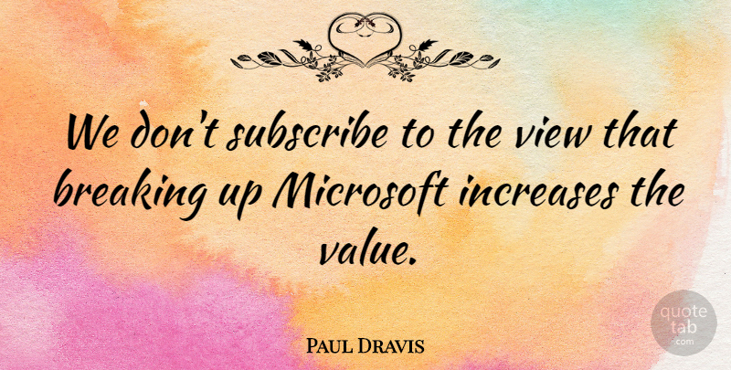 Paul Dravis Quote About Breaking, Increases, Microsoft, Subscribe, Value: We Dont Subscribe To The...