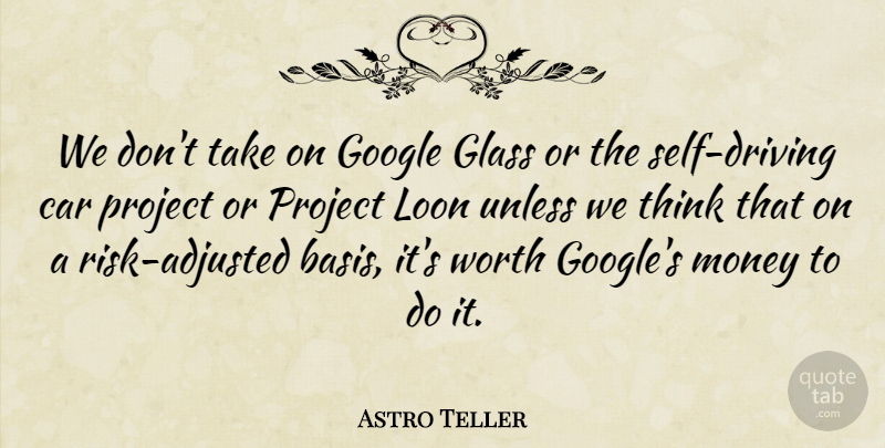 Astro Teller Quote About Car, Glass, Money, Project, Unless: We Dont Take On Google...