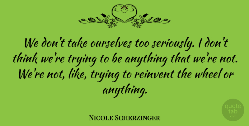 Nicole Scherzinger Quote About Ourselves, Reinvent, Trying, Wheel: We Dont Take Ourselves Too...