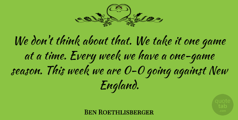 Ben Roethlisberger Quote About Against, Game, Week: We Dont Think About That...