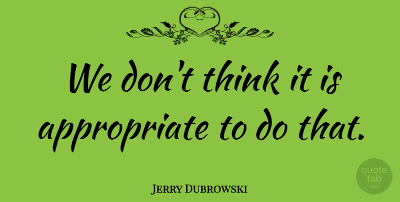 Jerry Dubrowski Quote About undefined: We Dont Think It Is...