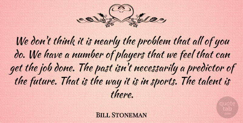 Bill Stoneman Quote About Job, Nearly, Number, Past, Players: We Dont Think It Is...