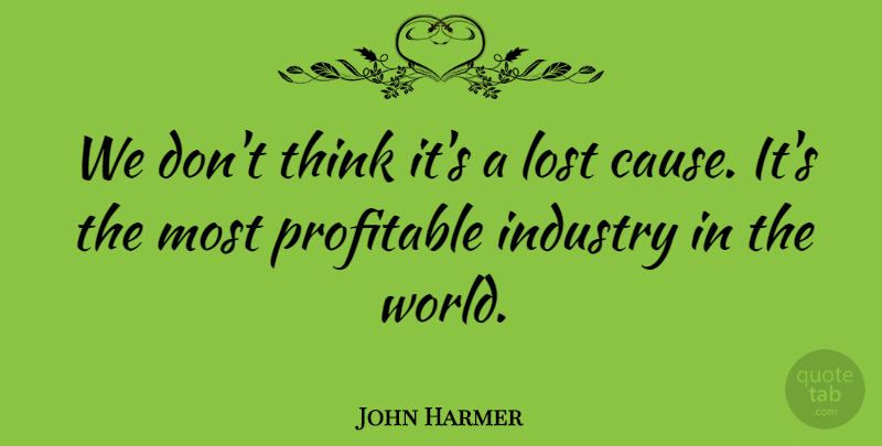 John Harmer Quote About Industry, Lost, Profitable: We Dont Think Its A...