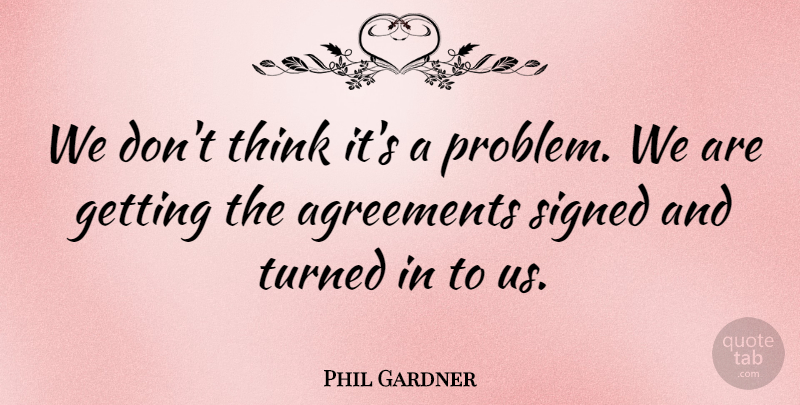 Phil Gardner Quote About Agreements, Signed, Turned: We Dont Think Its A...