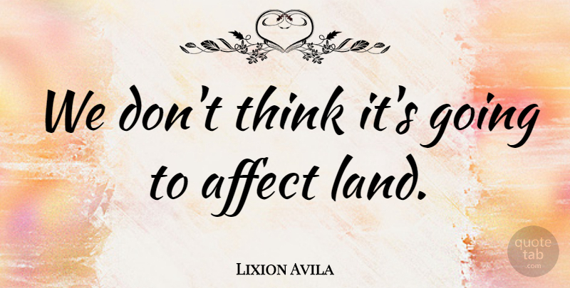 Lixion Avila Quote About Affect, Land: We Dont Think Its Going...