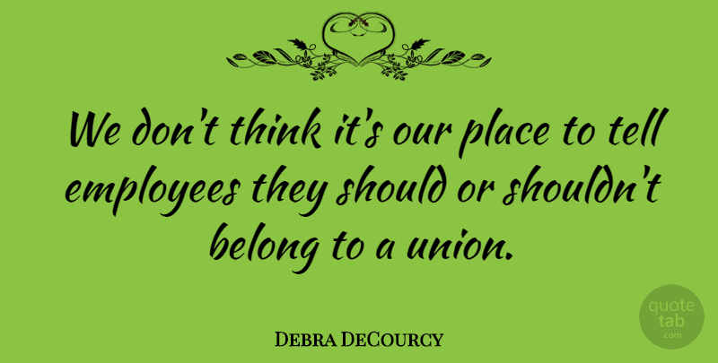Debra DeCourcy Quote About Belong, Employees: We Dont Think Its Our...