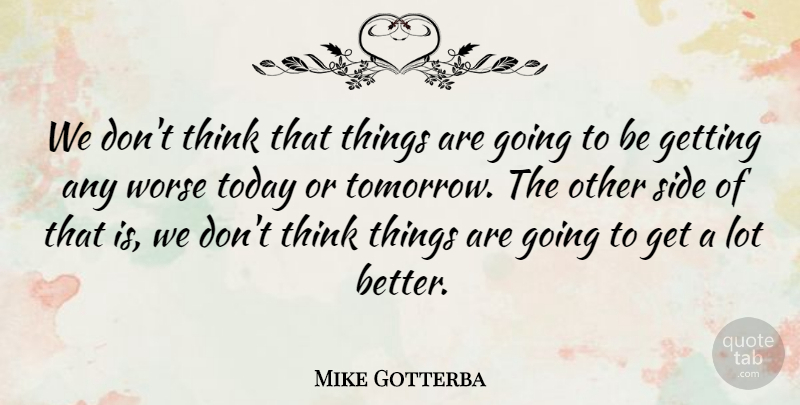 Mike Gotterba Quote About Side, Today, Worse: We Dont Think That Things...