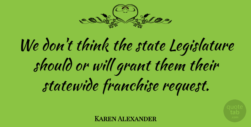 Karen Alexander Quote About Franchise, Grant, State: We Dont Think The State...