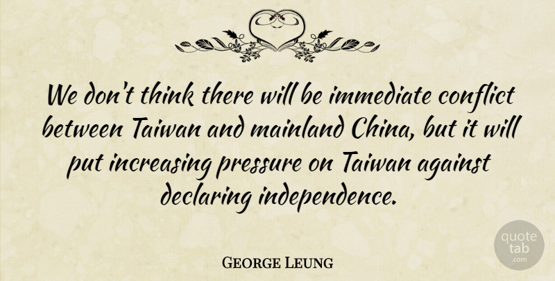 George Leung Quote About Against, Conflict, Declaring, Immediate, Increasing: We Dont Think There Will...