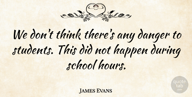 James Evans Quote About Danger, Happen, School: We Dont Think Theres Any...